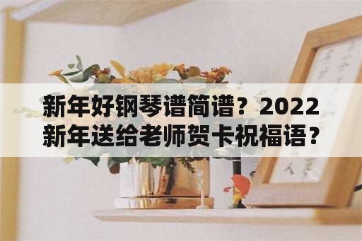 新年好钢琴谱简谱？2022新年送给老师贺卡祝福语？