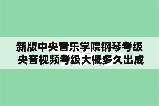 新版中央音乐学院钢琴考级 央音视频考级大概多久出成绩？