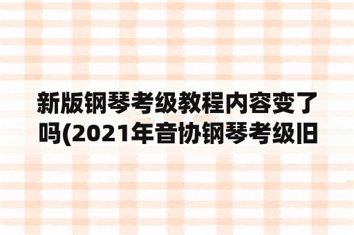 新版钢琴考级教程内容变了吗(2021年音协钢琴考级旧版还能用吗？)