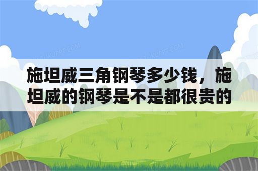 施坦威三角钢琴多少钱，施坦威的钢琴是不是都很贵的？