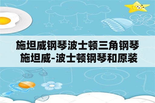 施坦威钢琴波士顿三角钢琴 施坦威-波士顿钢琴和原装卡瓦依钢琴那个好？