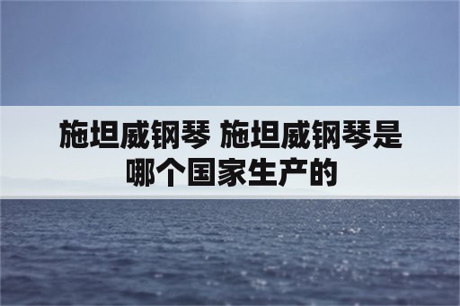 施坦威钢琴 施坦威钢琴是哪个国家生产的