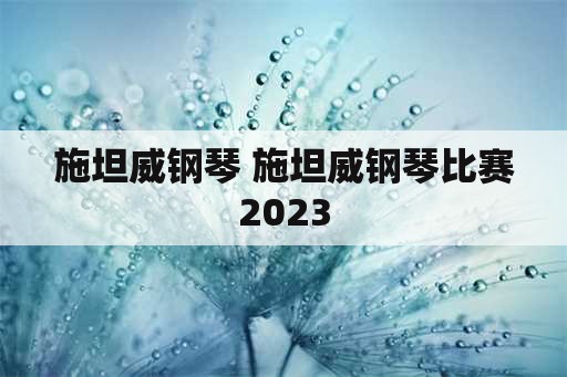 施坦威钢琴 施坦威钢琴比赛2023