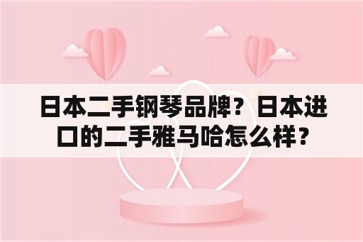 日本二手钢琴品牌？日本进口的二手雅马哈怎么样？