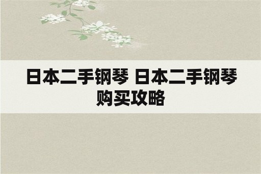 日本二手钢琴 日本二手钢琴购买攻略