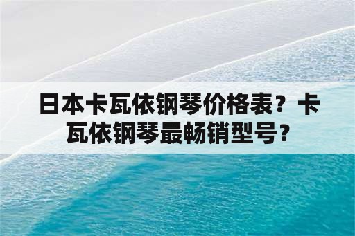 日本卡瓦依钢琴价格表？卡瓦依钢琴最畅销型号？