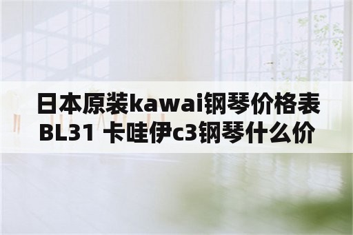 日本原装kawai钢琴价格表BL31 卡哇伊c3钢琴什么价格？