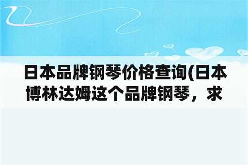 日本品牌钢琴价格查询(日本博林达姆这个品牌钢琴，求了解？)