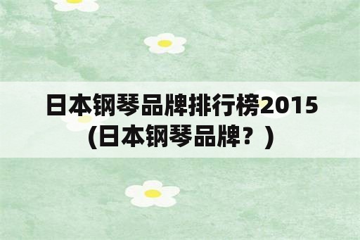 日本钢琴品牌排行榜2015(日本钢琴品牌？)