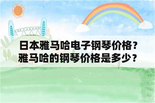 日本雅马哈电子钢琴价格？雅马哈的钢琴价格是多少？