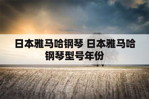 日本雅马哈钢琴 日本雅马哈钢琴型号年份