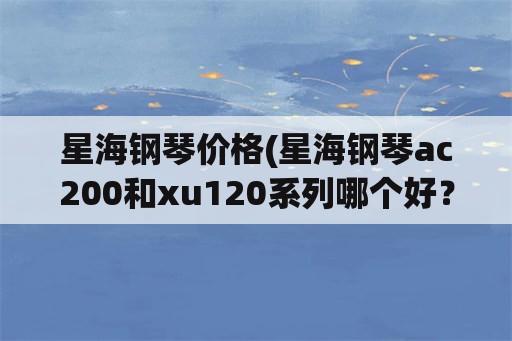 星海钢琴价格(星海钢琴ac200和xu120系列哪个好？)