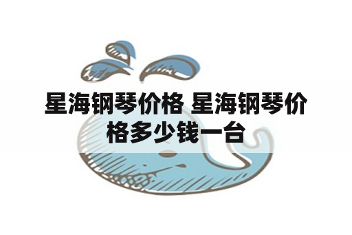 星海钢琴价格 星海钢琴价格多少钱一台