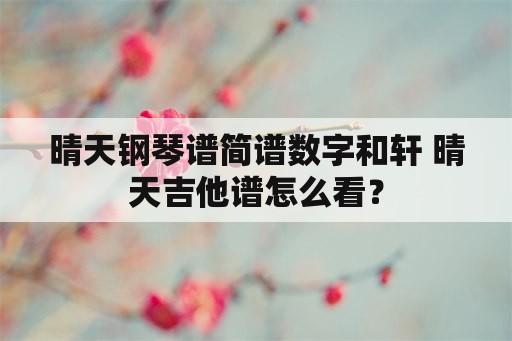 晴天钢琴谱简谱数字和轩 晴天吉他谱怎么看？