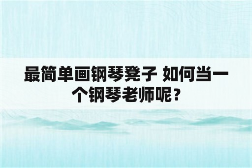 最简单画钢琴凳子 如何当一个钢琴老师呢？