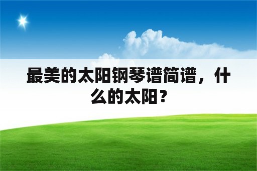 最美的太阳钢琴谱简谱，什么的太阳？