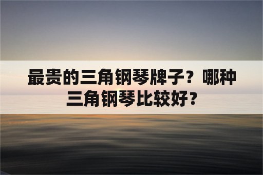 最贵的三角钢琴牌子？哪种三角钢琴比较好？