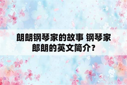 朗朗钢琴家的故事 钢琴家郎朗的英文简介？