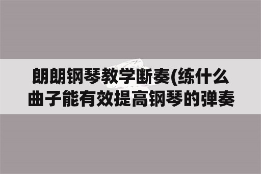 朗朗钢琴教学断奏(练什么曲子能有效提高钢琴的弹奏水平和识谱能力？)