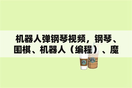 机器人弹钢琴视频，钢琴、围棋、机器人（编程）、魔方、幼小衔接、影视等兴趣班，你觉得哪些用处不大？