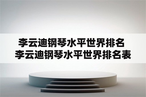 李云迪钢琴水平世界排名 李云迪钢琴水平世界排名表