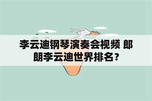 李云迪钢琴演奏会视频 郎朗李云迪世界排名？