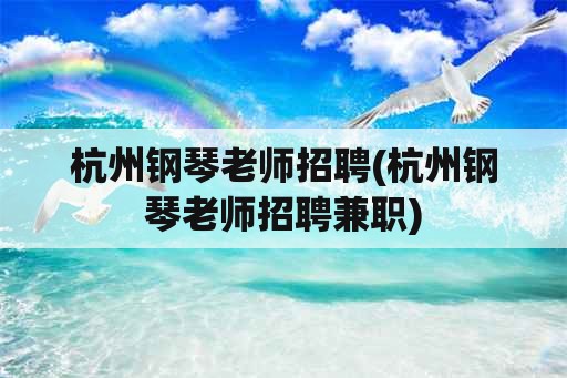 杭州钢琴老师招聘(杭州钢琴老师招聘兼职)