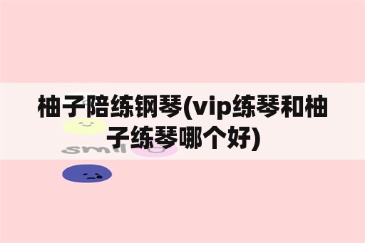 柚子陪练钢琴(vip练琴和柚子练琴哪个好)