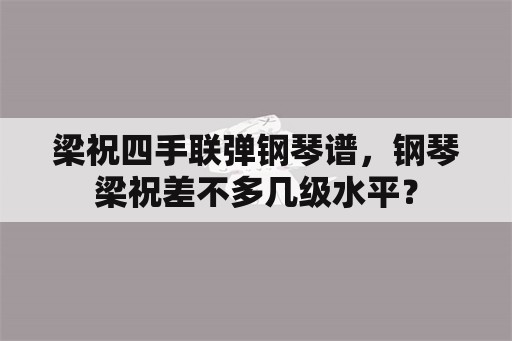 梁祝四手联弹钢琴谱，钢琴梁祝差不多几级水平？