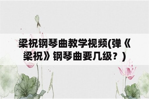 梁祝钢琴曲教学视频(弹《梁祝》钢琴曲要几级？)