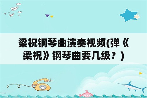 梁祝钢琴曲演奏视频(弹《梁祝》钢琴曲要几级？)