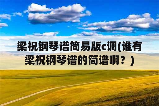 梁祝钢琴谱简易版c调(谁有梁祝钢琴谱的简谱啊？)