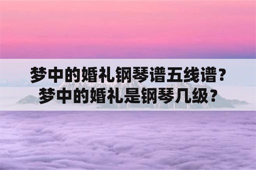 梦中的婚礼钢琴谱五线谱？梦中的婚礼是钢琴几级？