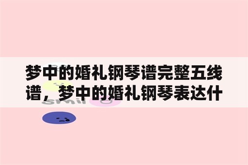 梦中的婚礼钢琴谱完整五线谱，梦中的婚礼钢琴表达什么意思？