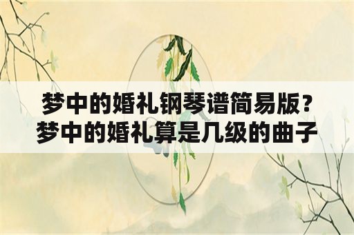 梦中的婚礼钢琴谱简易版？梦中的婚礼算是几级的曲子？