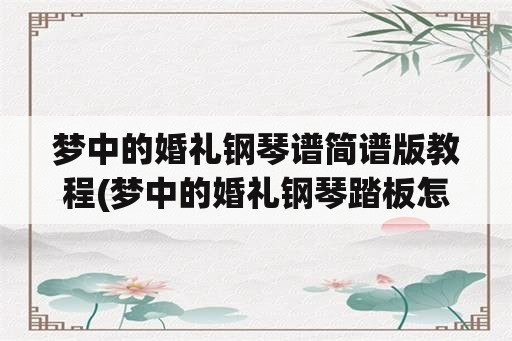 梦中的婚礼钢琴谱简谱版教程(梦中的婚礼钢琴踏板怎么踩？)