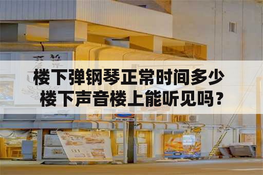 楼下弹钢琴正常时间多少 楼下声音楼上能听见吗？