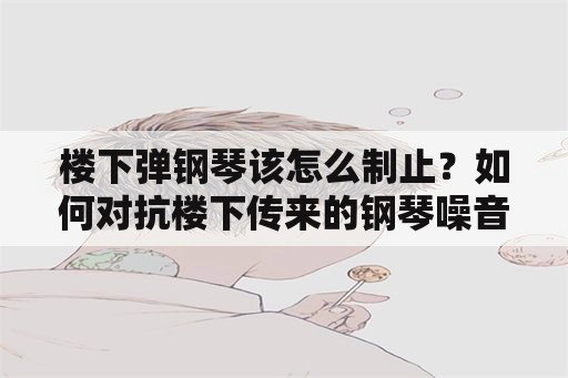 楼下弹钢琴该怎么制止？如何对抗楼下传来的钢琴噪音？