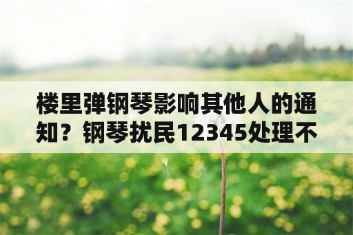 楼里弹钢琴影响其他人的通知？钢琴扰民12345处理不了？