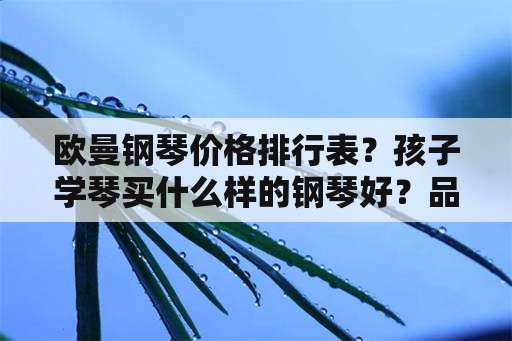 欧曼钢琴价格排行表？孩子学琴买什么样的钢琴好？品牌、价位？