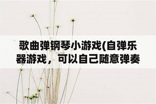 歌曲弹钢琴小游戏(自弹乐器游戏，可以自己随意弹奏的乐器游戏？)