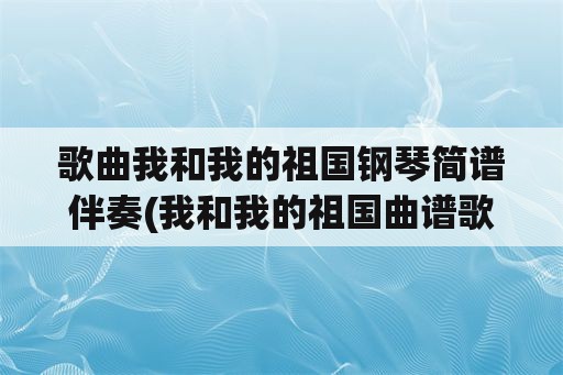 歌曲我和我的祖国钢琴简谱伴奏(我和我的祖国曲谱歌词？)