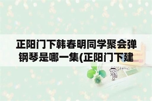 正阳门下韩春明同学聚会弹钢琴是哪一集(正阳门下建军叫爷第几集？)