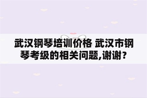 武汉钢琴培训价格 武汉市钢琴考级的相关问题,谢谢？