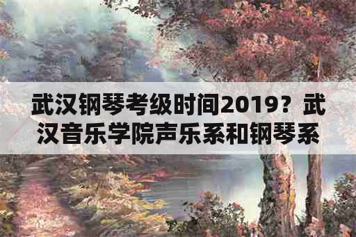 武汉钢琴考级时间2019？武汉音乐学院声乐系和钢琴系？