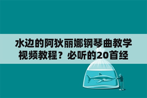 水边的阿狄丽娜钢琴曲教学视频教程？必听的20首经典钢琴曲有哪些？哪首最好听？