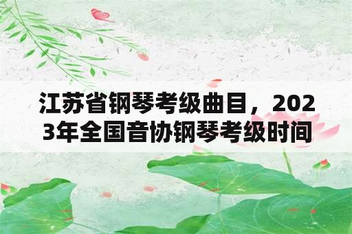 江苏省钢琴考级曲目，2023年全国音协钢琴考级时间？