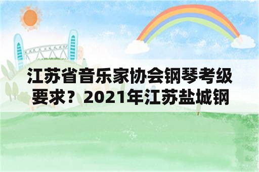 江苏省音乐家协会钢琴考级要求？2021年江苏盐城钢琴什么时候考级？