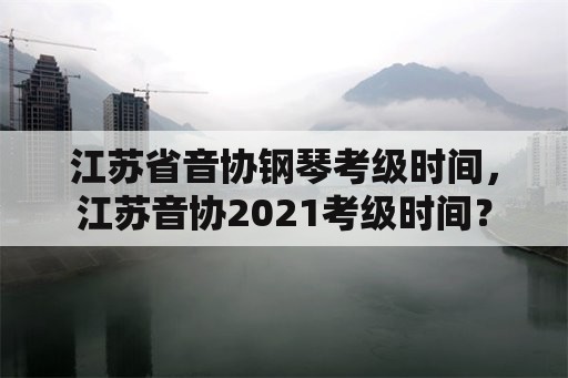 江苏省音协钢琴考级时间，江苏音协2021考级时间？