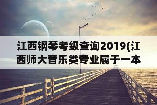 江西钢琴考级查询2019(江西师大音乐类专业属于一本吗？)